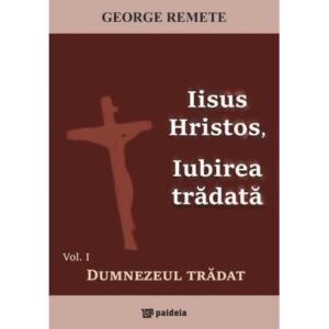 Iisus Hristos, iubirea trădată. Vol.1: Dumnezeul trădat