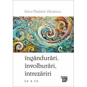 Îngândurări, învolburări, întrezăriri- Petru-Vladimir Pătulescu T e x t e