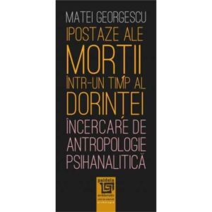Ipostaze ale morții într-un timp al dorinței. Încercare de antropologie psihanalitică (e-book)-Matei Georgescu