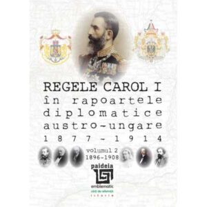Regele Carol I în rapoartele diplomatice austro-ungare (1877-1914). vol.2 (1896-1908)