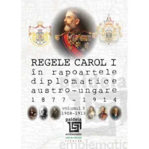 Regele Carol I în rapoartele diplomatice austro-ungare (1877-1914). vol.3 (1908-1913)