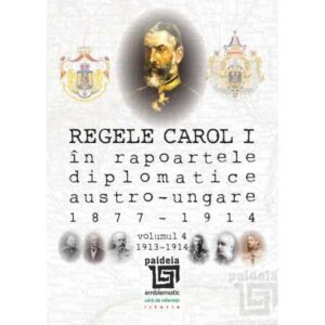 Regele Carol I în rapoartele diplomatice austro-ungare (1877-1914). vol.4